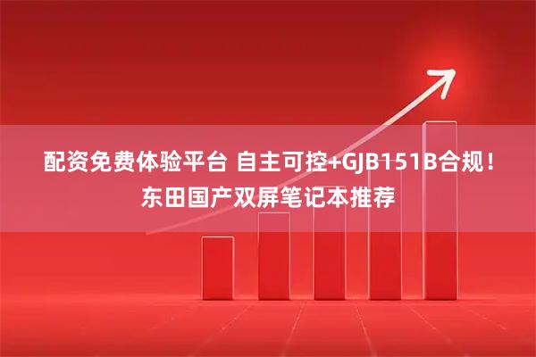 配资免费体验平台 自主可控+GJB151B合规！东田国产双屏笔记本推荐