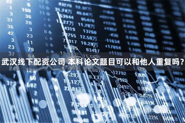 武汉线下配资公司 本科论文题目可以和他人重复吗？