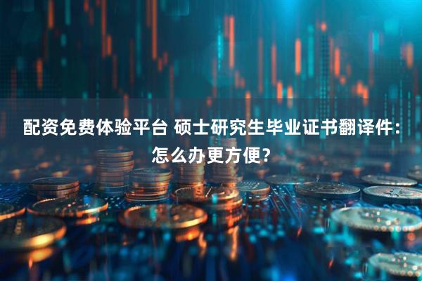 配资免费体验平台 硕士研究生毕业证书翻译件：怎么办更方便？