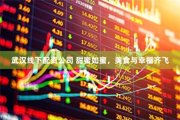 武汉线下配资公司 甜蜜如蜜，美食与幸福齐飞