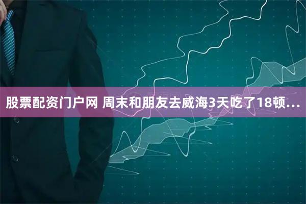股票配资门户网 周末和朋友去威海3天吃了18顿…