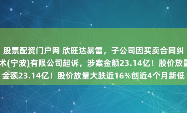 股票配资门户网 欣旺达暴雷，子公司因买卖合同纠纷被威睿电动汽车技术(宁波)有限公司起诉，涉案金额23.14亿！股价放量大跌近16%创近4个月新低