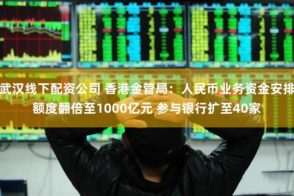 武汉线下配资公司 香港金管局：人民币业务资金安排额度翻倍至1000亿元 参与银行扩至40家