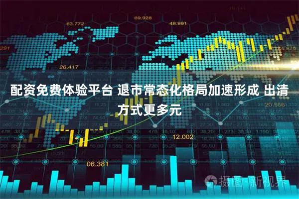 配资免费体验平台 退市常态化格局加速形成 出清方式更多元