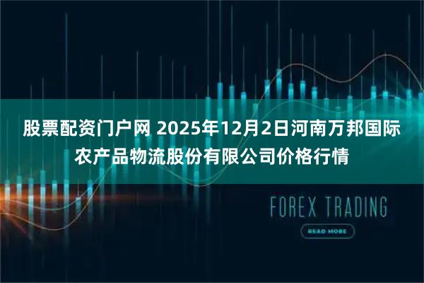 股票配资门户网 2025年12月2日河南万邦国际农产品物流股份有限公司价格行情