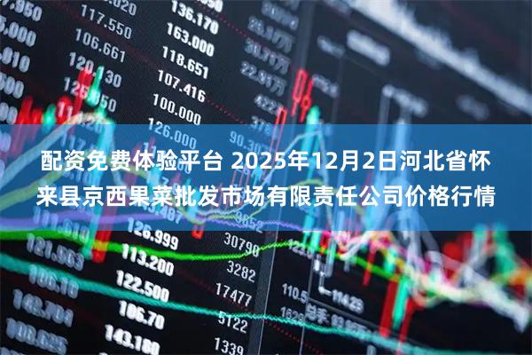 配资免费体验平台 2025年12月2日河北省怀来县京西果菜批发市场有限责任公司价格行情