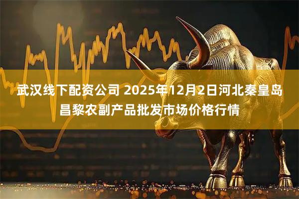 武汉线下配资公司 2025年12月2日河北秦皇岛昌黎农副产品批发市场价格行情