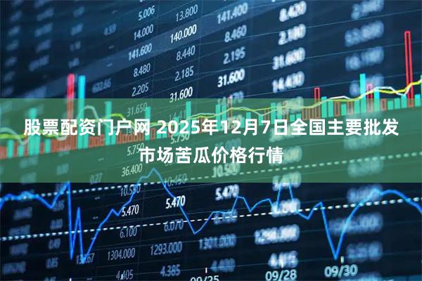 股票配资门户网 2025年12月7日全国主要批发市场苦瓜价格行情