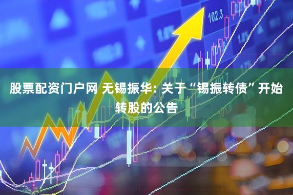 股票配资门户网 无锡振华: 关于“锡振转债”开始转股的公告