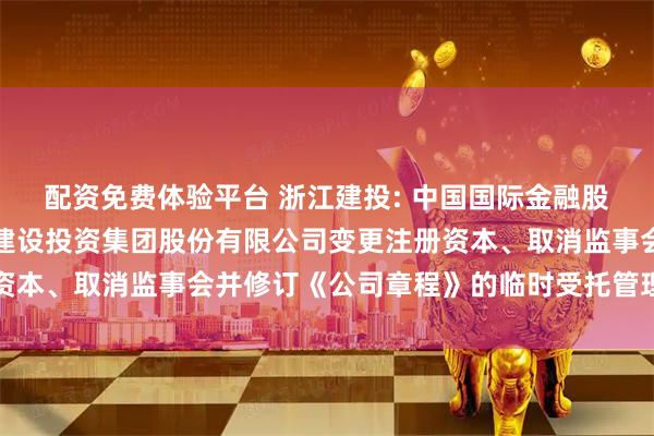 配资免费体验平台 浙江建投: 中国国际金融股份有限公司关于浙江省建设投资集团股份有限公司变更注册资本、取消监事会并修订《公司章程》的临时受托管理事务报告