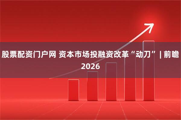 股票配资门户网 资本市场投融资改革“动刀” | 前瞻2026