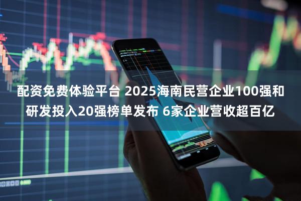 配资免费体验平台 2025海南民营企业100强和研发投入20强榜单发布 6家企业营收超百亿