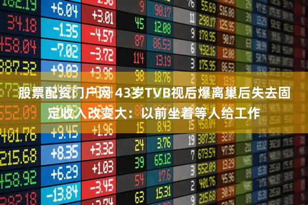 股票配资门户网 43岁TVB视后爆离巢后失去固定收入改变大：以前坐着等人给工作