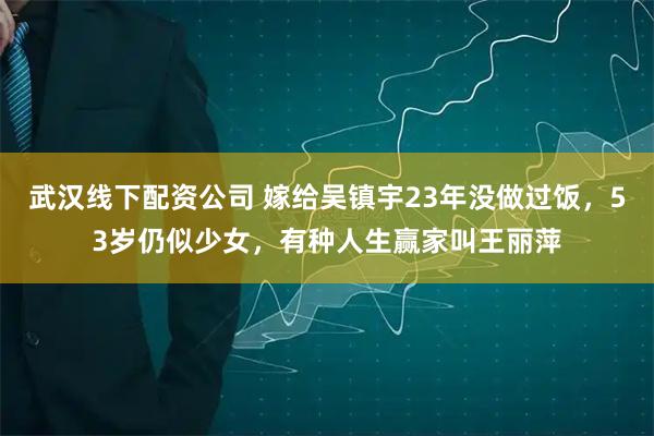 武汉线下配资公司 嫁给吴镇宇23年没做过饭，53岁仍似少女，有种人生赢家叫王丽萍