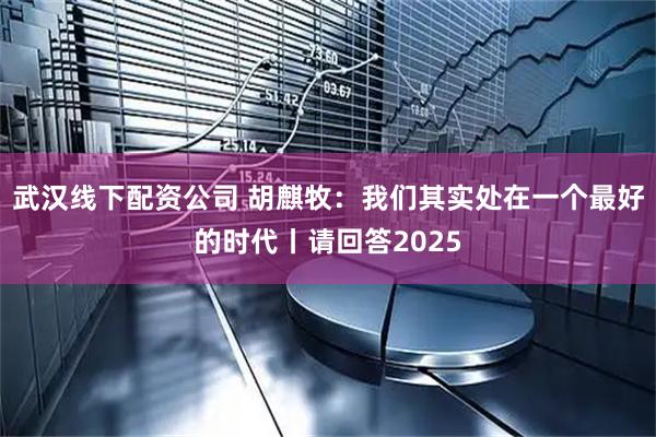 武汉线下配资公司 胡麒牧：我们其实处在一个最好的时代丨请回答2025