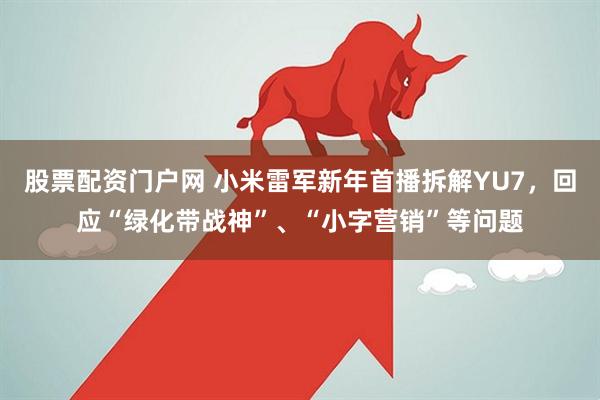 股票配资门户网 小米雷军新年首播拆解YU7，回应“绿化带战神”、“小字营销”等问题