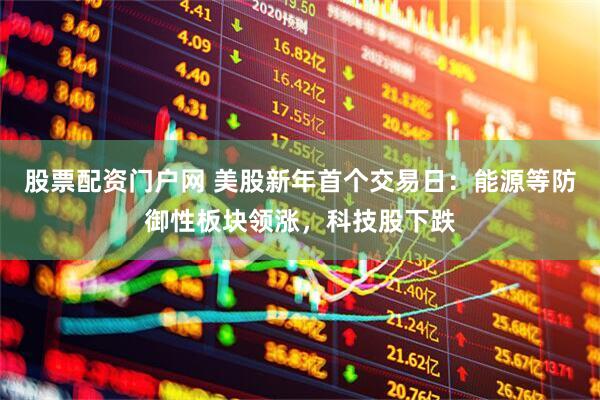 股票配资门户网 美股新年首个交易日：能源等防御性板块领涨，科技股下跌
