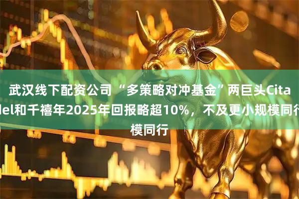 武汉线下配资公司 “多策略对冲基金”两巨头Citadel和千禧年2025年回报略超10%，不及更小规模同行