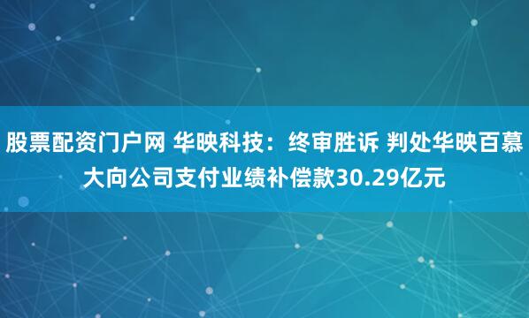 股票配资门户网 华映科技：终审胜诉 判处华映百慕大向公司支付业绩补偿款30.29亿元
