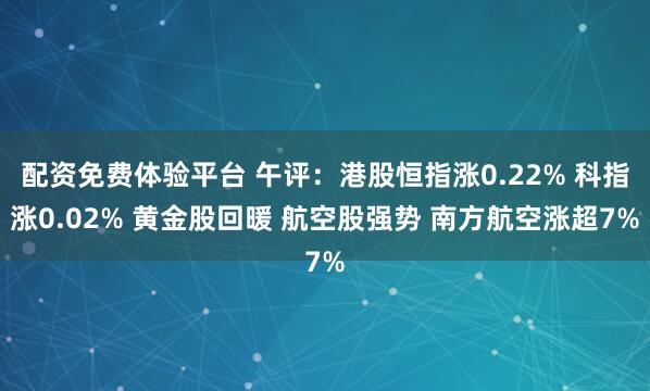 配资免费体验平台 午评：港股恒指涨0.22% 科指涨0.02% 黄金股回暖 航空股强势 南方航空涨超7%
