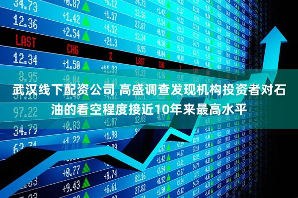 武汉线下配资公司 高盛调查发现机构投资者对石油的看空程度接近10年来最高水平