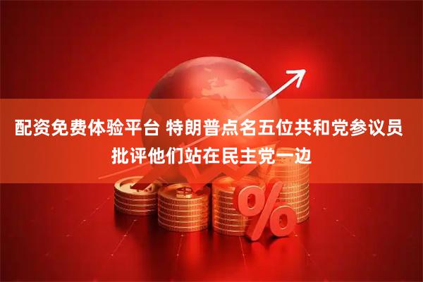 配资免费体验平台 特朗普点名五位共和党参议员 批评他们站在民主党一边