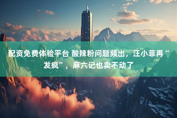 配资免费体验平台 酸辣粉问题频出，汪小菲再“发疯”，麻六记也卖不动了