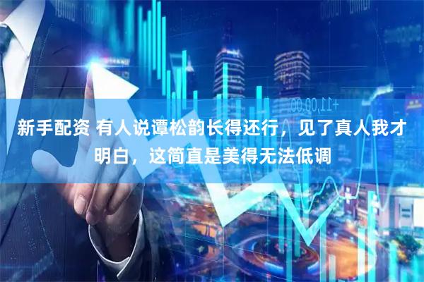 新手配资 有人说谭松韵长得还行，见了真人我才明白，这简直是美得无法低调