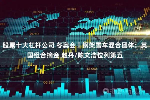 股票十大杠杆公司 冬奥会｜钢架雪车混合团体：英国组合摘金 赵丹/陈文浩位列第五
