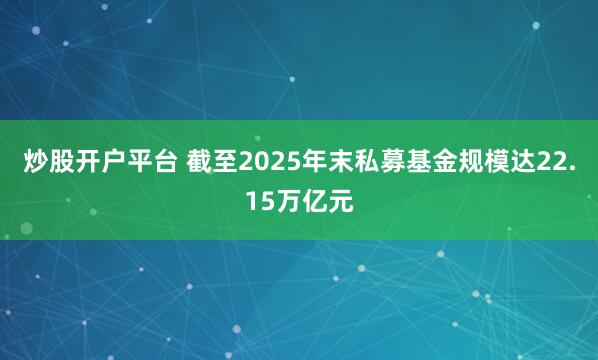 炒股开户平台 截至2025年末私募基金规模达22.15万亿元