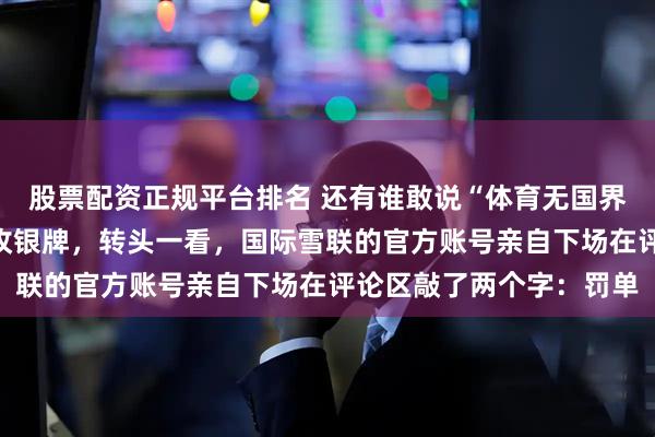 股票配资正规平台排名 还有谁敢说“体育无国界”？看看谷爱凌拼回一枚银牌，转头一看，国际雪联的官方账号亲自下场在评论区敲了两个字：罚单