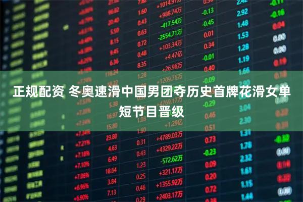 正规配资 冬奥速滑中国男团夺历史首牌花滑女单短节目晋级