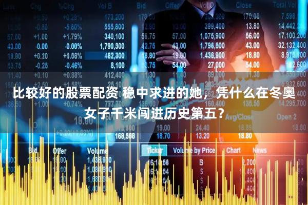 比较好的股票配资 稳中求进的她，凭什么在冬奥女子千米闯进历史第五？