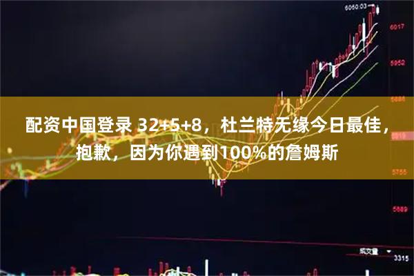 配资中国登录 32+5+8，杜兰特无缘今日最佳，抱歉，因为你遇到100%的詹姆斯