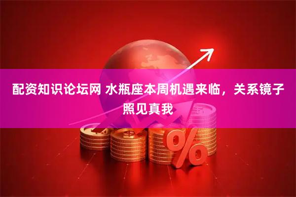 配资知识论坛网 水瓶座本周机遇来临，关系镜子照见真我