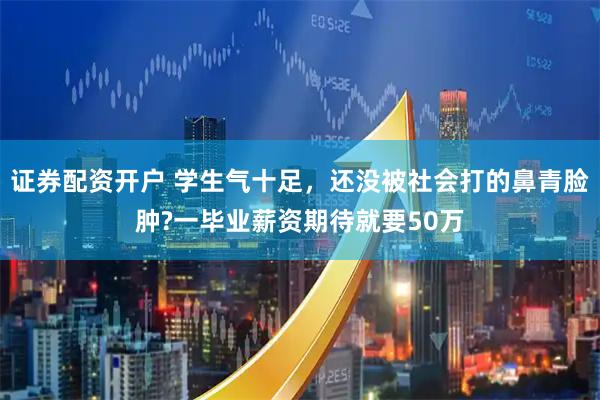 证券配资开户 学生气十足，还没被社会打的鼻青脸肿?一毕业薪资期待就要50万