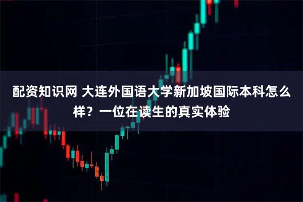 配资知识网 大连外国语大学新加坡国际本科怎么样？一位在读生的真实体验