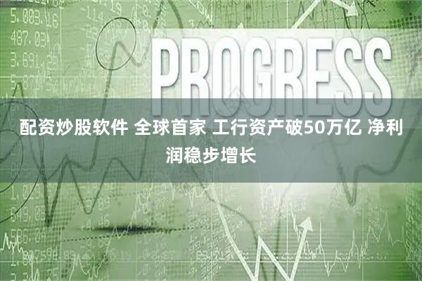 配资炒股软件 全球首家 工行资产破50万亿 净利润稳步增长