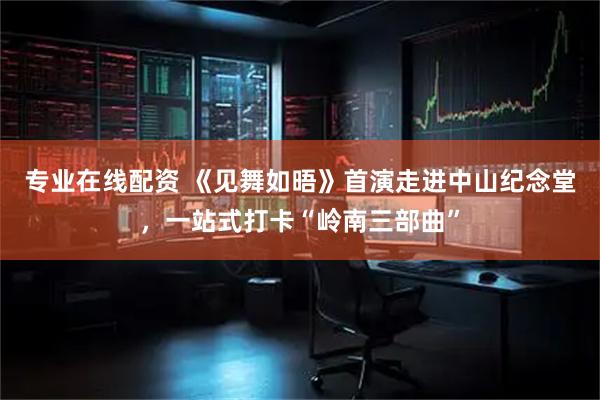 专业在线配资 《见舞如晤》首演走进中山纪念堂，一站式打卡“岭南三部曲”
