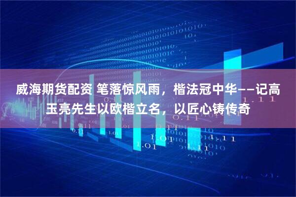 威海期货配资 笔落惊风雨，楷法冠中华——记高玉亮先生以欧楷立名，以匠心铸传奇