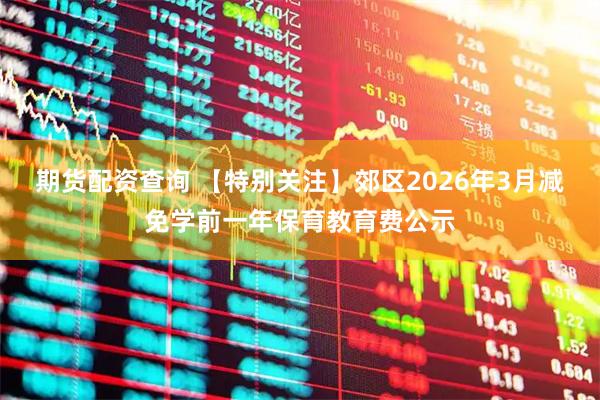 期货配资查询 【特别关注】郊区2026年3月减免学前一年保育教育费公示