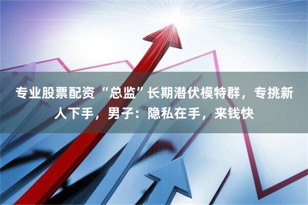 专业股票配资 “总监”长期潜伏模特群，专挑新人下手，男子：隐私在手，来钱快