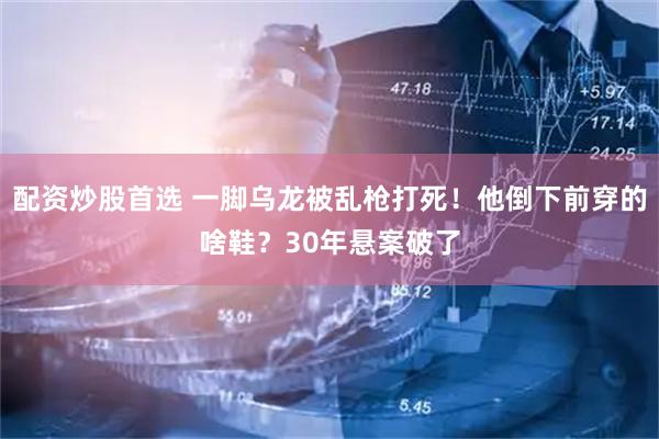 配资炒股首选 一脚乌龙被乱枪打死！他倒下前穿的啥鞋？30年悬案破了