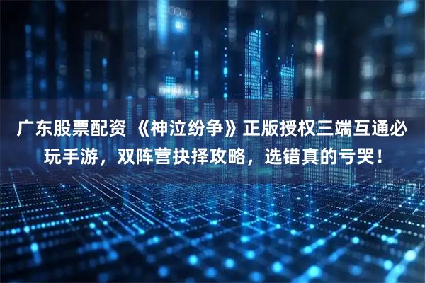 广东股票配资 《神泣纷争》正版授权三端互通必玩手游，双阵营抉择攻略，选错真的亏哭！