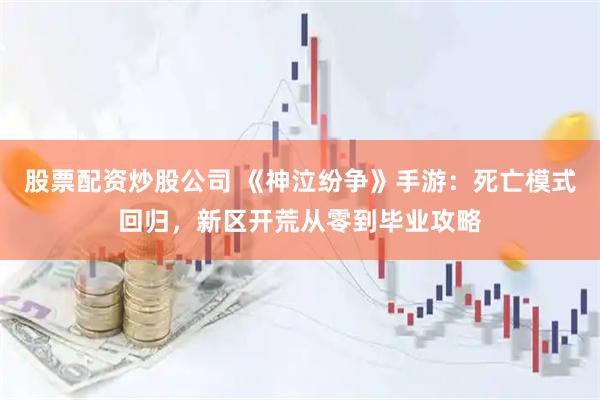 股票配资炒股公司 《神泣纷争》手游：死亡模式回归，新区开荒从零到毕业攻略