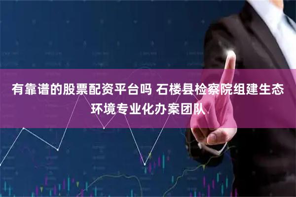 有靠谱的股票配资平台吗 石楼县检察院组建生态环境专业化办案团队