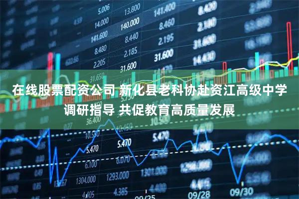 在线股票配资公司 新化县老科协赴资江高级中学调研指导 共促教育高质量发展
