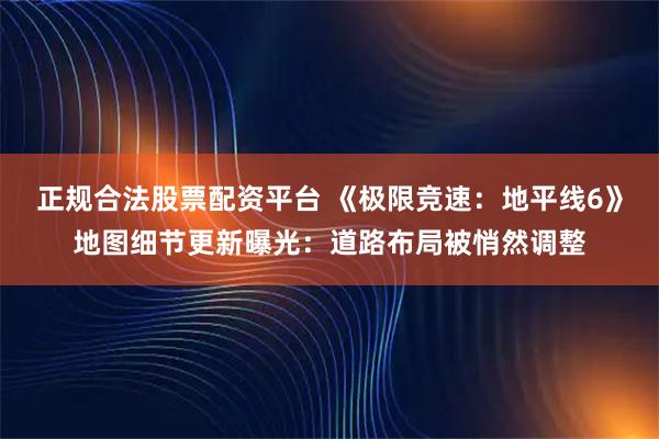 正规合法股票配资平台 《极限竞速：地平线6》地图细节更新曝光：道路布局被悄然调整