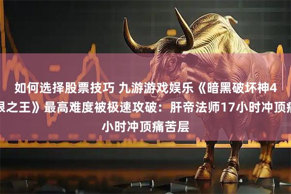 如何选择股票技巧 九游游戏娱乐《暗黑破坏神4：憎恨之王》最高难度被极速攻破：肝帝法师17小时冲顶痛苦层