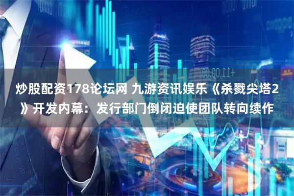 炒股配资178论坛网 九游资讯娱乐《杀戮尖塔2》开发内幕：发行部门倒闭迫使团队转向续作